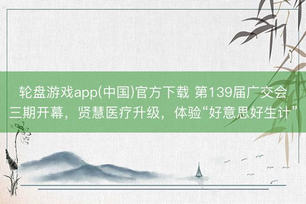 轮盘游戏app(中国)官方下载 第139届广交会三期开幕，贤慧医疗升级，体验“好意思好生计”