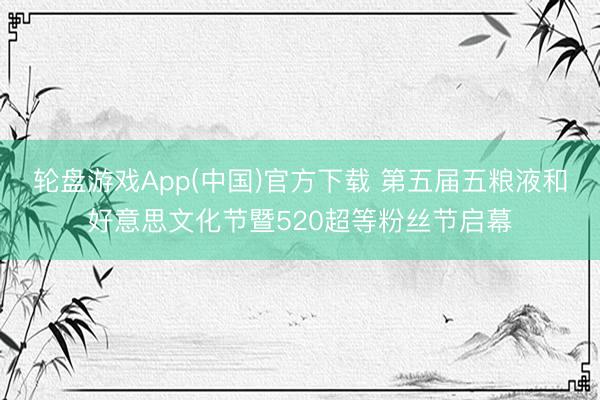 轮盘游戏App(中国)官方下载 第五届五粮液和好意思文化节暨520超等粉丝节启幕