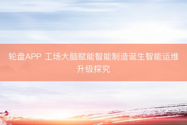 轮盘APP 工场大脑赋能智能制造诞生智能运维升级探究