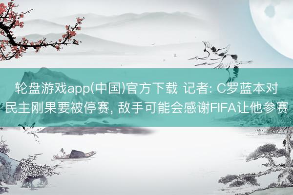 轮盘游戏app(中国)官方下载 记者: C罗蓝本对民主刚果要被停赛, 敌手可能会感谢FIFA让他参赛