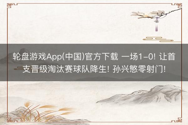 轮盘游戏App(中国)官方下载 一场1-0! 让首支晋级淘汰赛球队降生! 孙兴慜零射门!