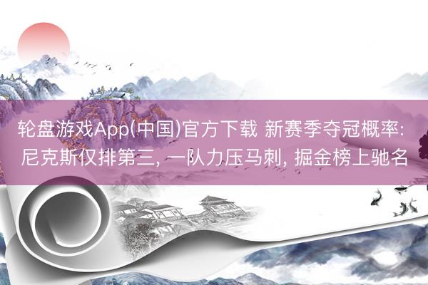 轮盘游戏App(中国)官方下载 新赛季夺冠概率: 尼克斯仅排第三， 一队力压马刺， 掘金榜上驰名